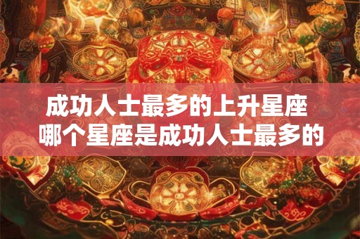 成功人士最多的上升星座 哪个星座是成功人士最多的