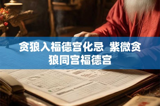 贪狼入福德宫化忌  紫微贪狼同宫福德宫