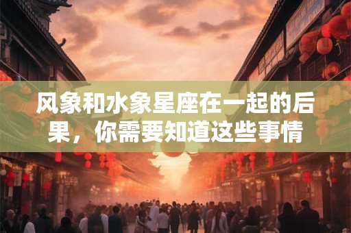 风象和水象星座在一起的后果，你需要知道这些事情