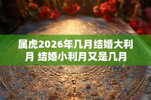 属虎2026年几月结婚大利月 结婚小利月又是几月