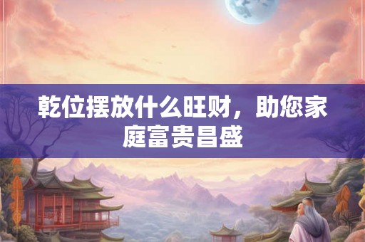 乾位摆放什么旺财，助您家庭富贵昌盛