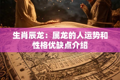 生肖辰龙：属龙的人运势和性格优缺点介绍
