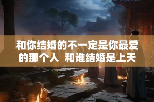 和你结婚的不一定是你最爱的那个人  和谁结婚是上天安排的吗
