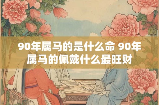 90年属马的是什么命 90年属马的佩戴什么最旺财