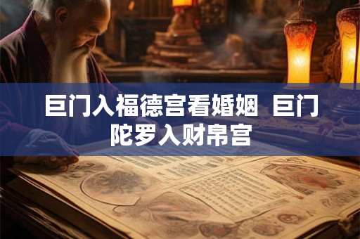 巨门入福德宫看婚姻  巨门陀罗入财帛宫