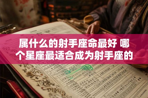 属什么的射手座命最好 哪个星座最适合成为射手座的伴侣