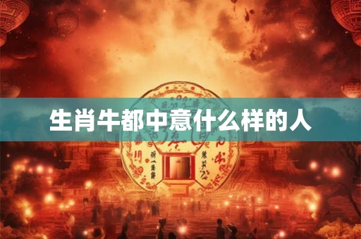 生肖牛都中意什么样的人 生肖牛都中意什么样的人