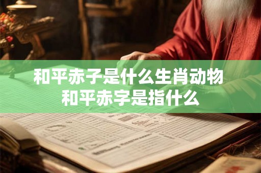 和平赤子是什么生肖动物 和平赤字是指什么