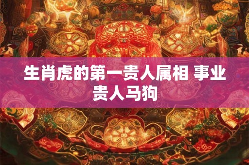 生肖虎的第一贵人属相 事业贵人马狗