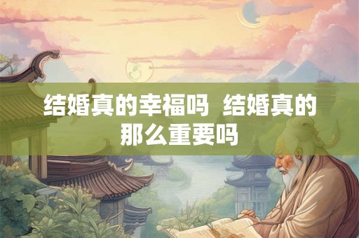 结婚真的幸福吗  结婚真的那么重要吗