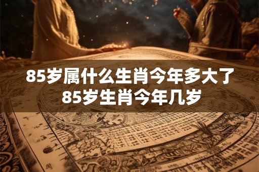 85岁属什么生肖今年多大了 85岁生肖今年几岁