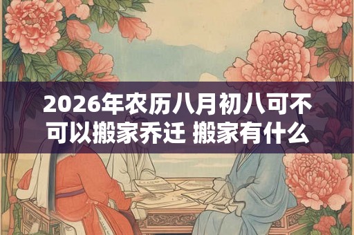 2026年农历八月初八可不可以搬家乔迁 搬家有什么讲究
