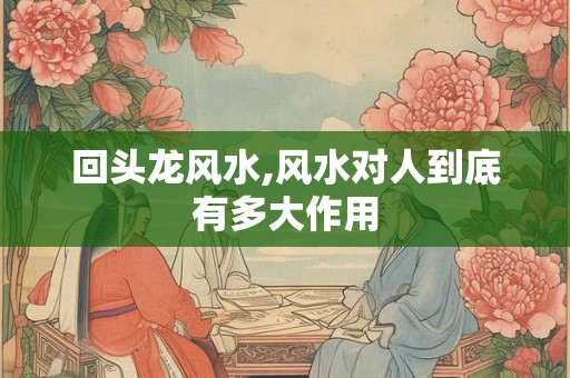 回头龙风水,风水对人到底有多大作用