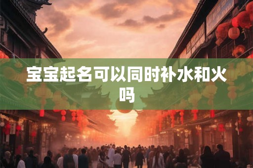 宝宝起名可以同时补水和火吗
