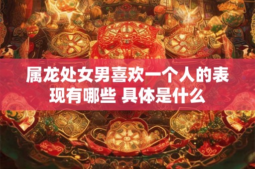 属龙处女男喜欢一个人的表现有哪些 具体是什么