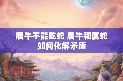 属牛不能吃蛇 属牛和属蛇如何化解矛盾