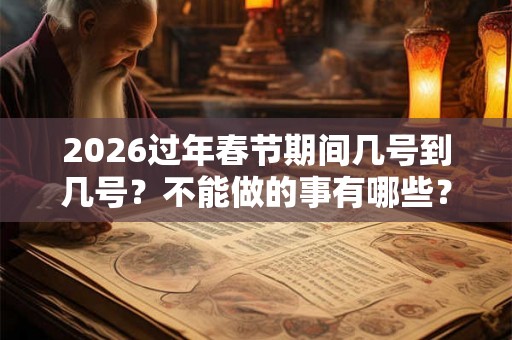 2026过年春节期间几号到几号？不能做的事有哪些？