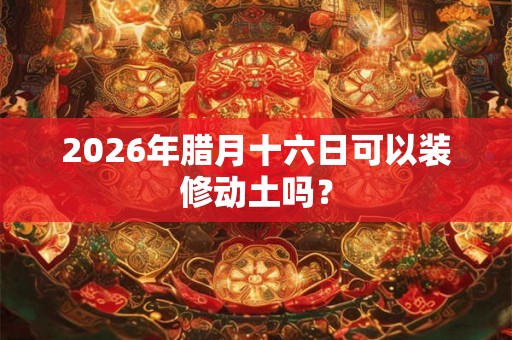 2026年腊月十六日可以装修动土吗？