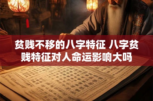 贫贱不移的八字特征 八字贫贱特征对人命运影响大吗