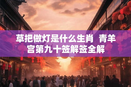 草把做灯是什么生肖  青羊宫第九十签解签全解