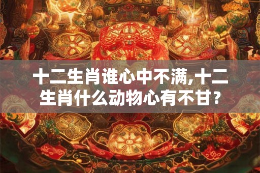 十二生肖谁心中不满,十二生肖什么动物心有不甘？