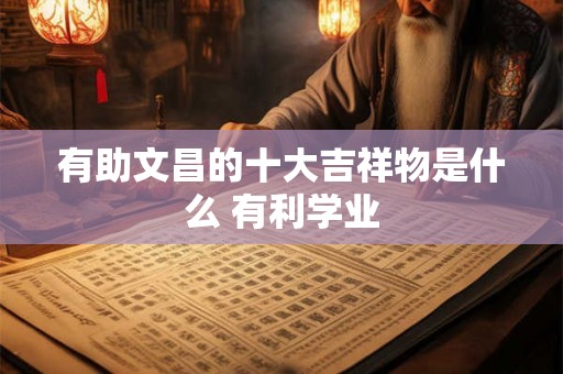 有助文昌的十大吉祥物是什么 有利学业