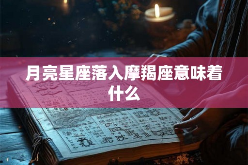 月亮星座落入摩羯座意味着什么 月亮星座落入摩羯座意味着什么