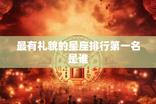 最有礼貌的星座排行第一名是谁 最有礼貌的星座排行第一名是谁