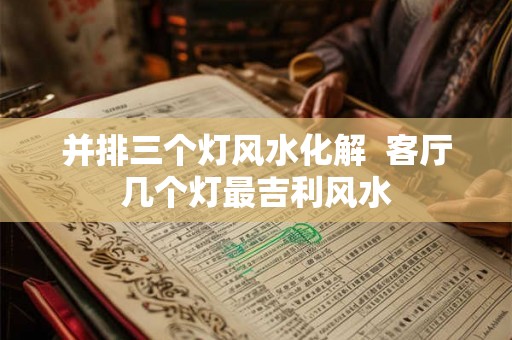 并排三个灯风水化解  客厅几个灯最吉利风水