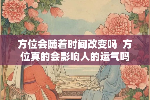 方位会随着时间改变吗 方位真的会影响人的运气吗 方位会随着时间改变吗 方位真的会影响人的运气吗