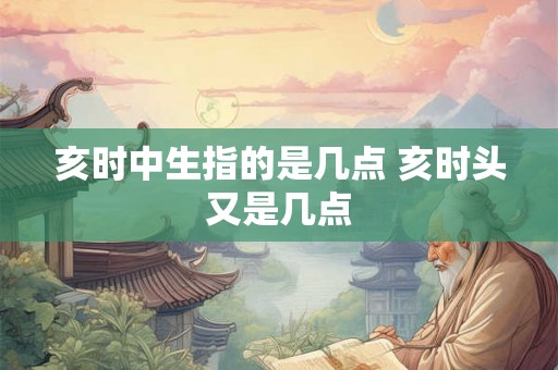 亥时中生指的是几点 亥时头又是几点