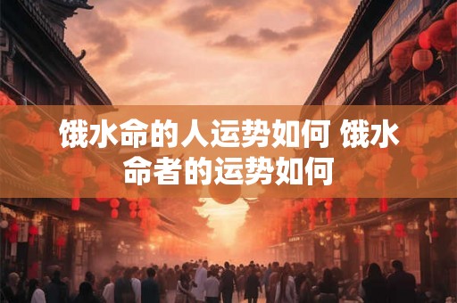 饿水命的人运势如何 饿水命者的运势如何