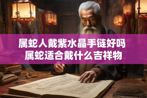 属蛇人戴紫水晶手链好吗 属蛇适合戴什么吉祥物