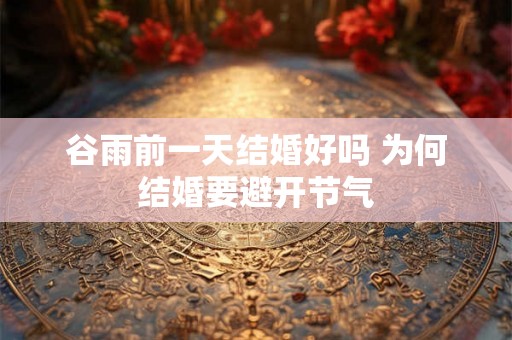 谷雨前一天结婚好吗 为何结婚要避开节气