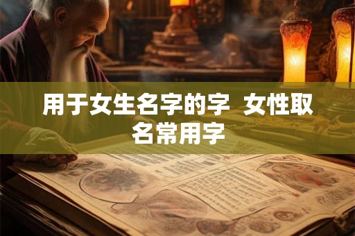 用于女生名字的字  女性取名常用字