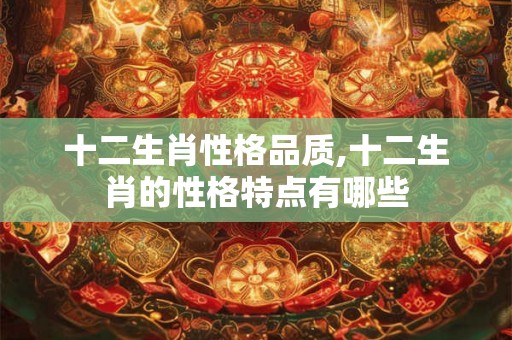 十二生肖性格品质,十二生肖的性格特点有哪些