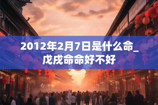2012年2月7日是什么命_戊戌命命好不好