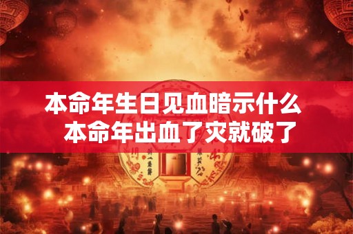 本命年生日见血暗示什么  本命年出血了灾就破了