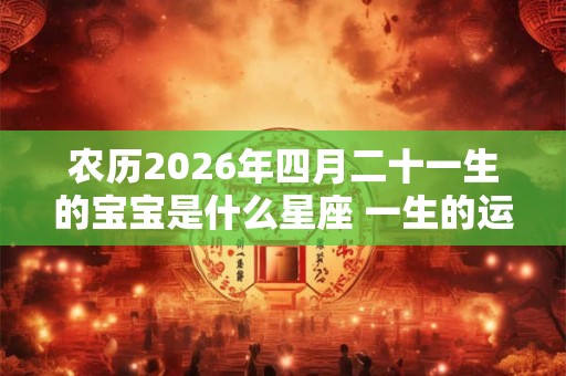 农历2026年四月二十一生的宝宝是什么星座 一生的运势如何