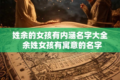姓余的女孩有内涵名字大全 余姓女孩有寓意的名字 姓余的女孩有内涵名字大全 余姓女孩有寓意的名字