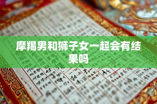摩羯男和狮子女一起会有结果吗