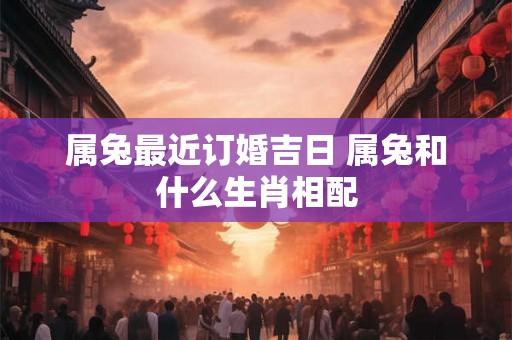 属兔最近订婚吉日 属兔和什么生肖相配
