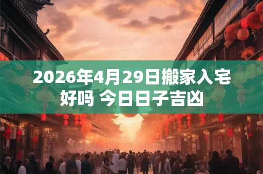 2026年4月29日搬家入宅好吗 今日日子吉凶