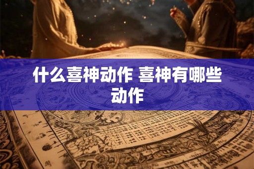 什么喜神动作 喜神有哪些动作 什么喜神动作 喜神有哪些动作