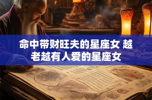 命中带财旺夫的星座女 越老越有人爱的星座女