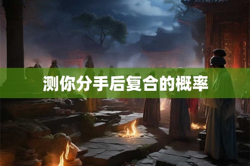 测你分手后复合的概率 测你分手后复合的概率