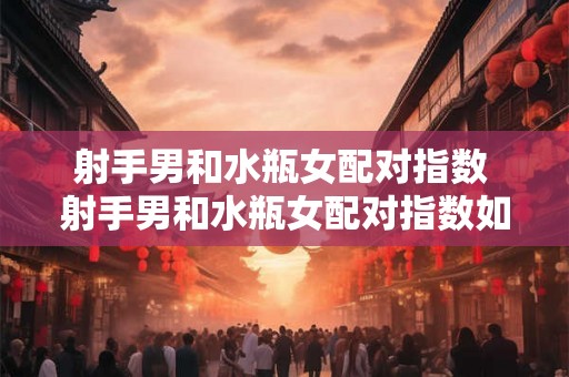 射手男和水瓶女配对指数 射手男和水瓶女配对指数如何评价他们的配对成功率