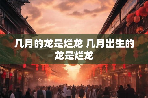 几月的龙是烂龙 几月出生的龙是烂龙 几月的龙是烂龙 几月出生的龙是烂龙