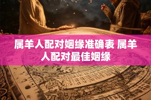 属羊人配对姻缘准确表 属羊人配对最佳姻缘