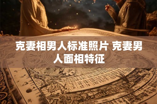 克妻相男人标准照片 克妻男人面相特征